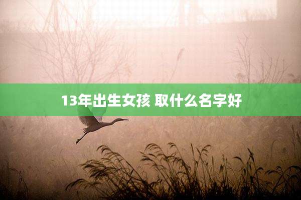 13年出生女孩 取什么名字好