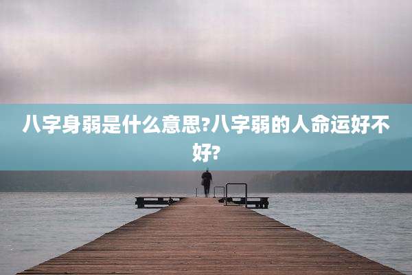 八字身弱是什么意思?八字弱的人命运好不好?