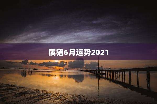 属猪6月运势2021