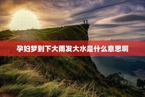 孕妇梦到下大雨发大水是什么意思啊