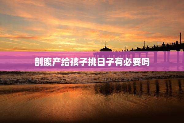 剖腹产给孩子挑日子有必要吗