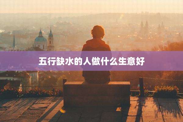 五行缺水的人做什么生意好