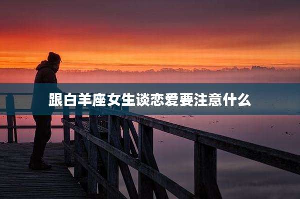 跟白羊座女生谈恋爱要注意什么