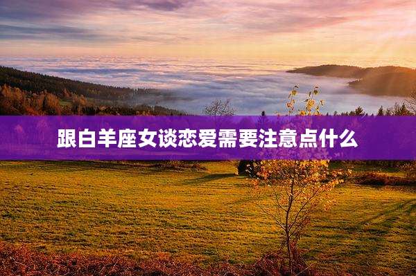 跟白羊座女谈恋爱需要注意点什么