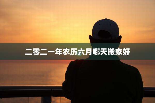 二零二一年农历六月哪天搬家好
