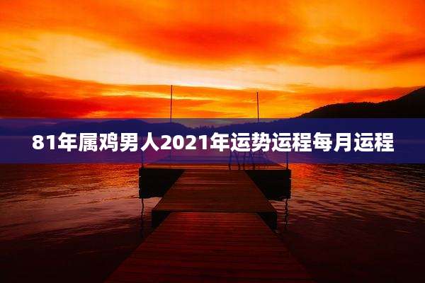 81年属鸡男人2021年运势运程每月运程