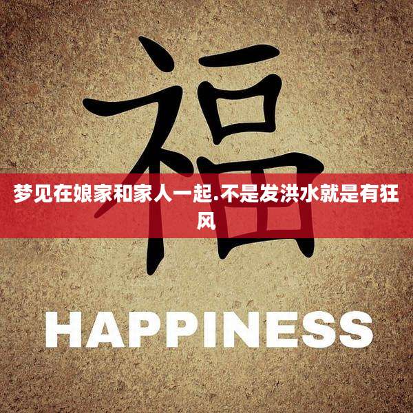 梦见在娘家和家人一起.不是发洪水就是有狂风