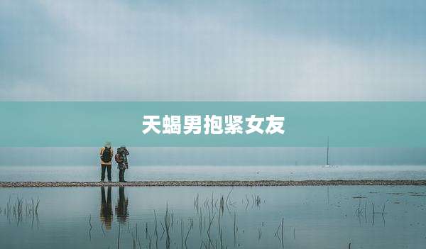 天蝎男抱紧女友
