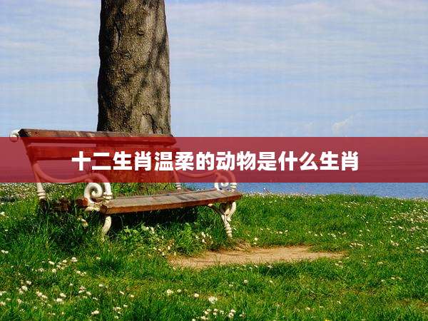 十二生肖温柔的动物是什么生肖