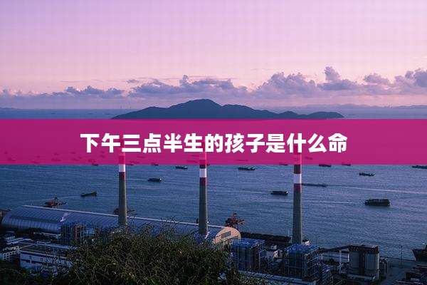 下午三点半生的孩子是什么命