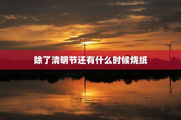 除了清明节还有什么时候烧纸