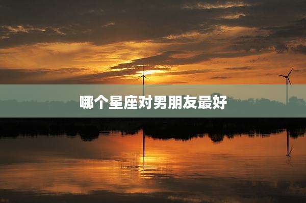 哪个星座对男朋友最好