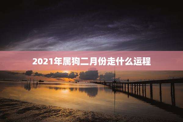 2021年属狗二月份走什么运程