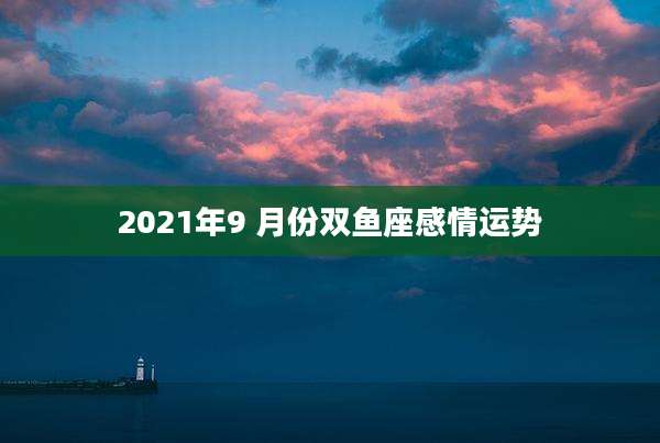 2021年9 月份双鱼座感情运势