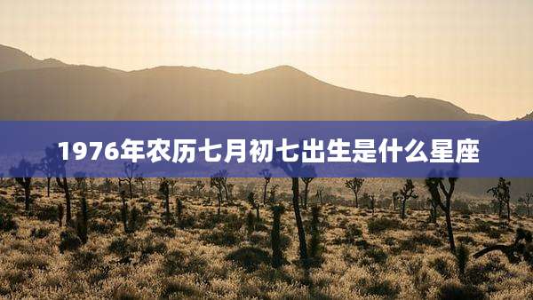 1976年农历七月初七出生是什么星座