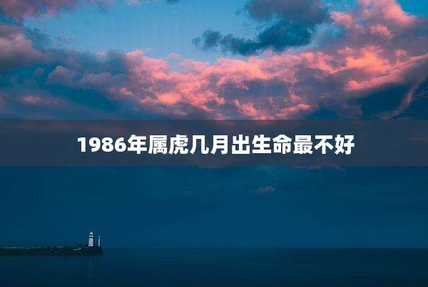 1986年属虎几月出生命最不好
