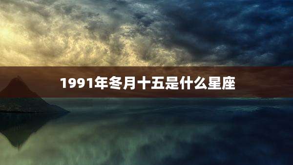 1991年冬月十五是什么星座