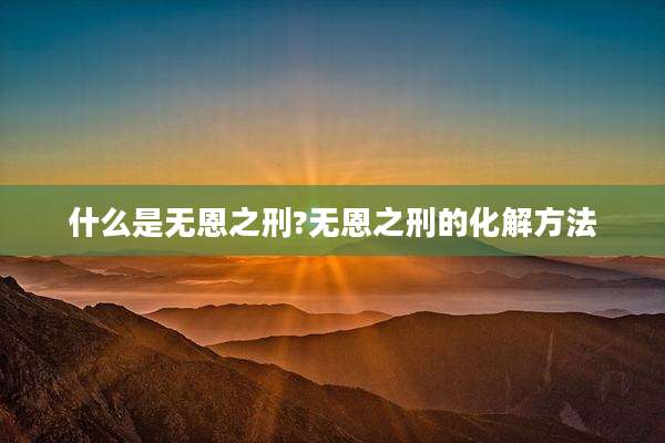 什么是无恩之刑?无恩之刑的化解方法