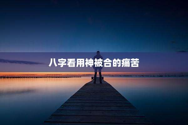 八字看用神被合的痛苦