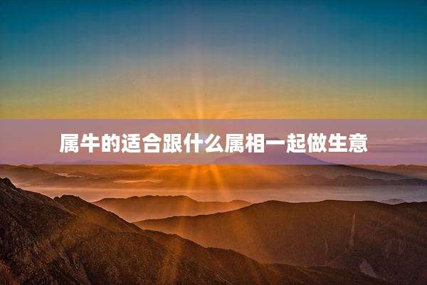 属牛的适合跟什么属相一起做生意
