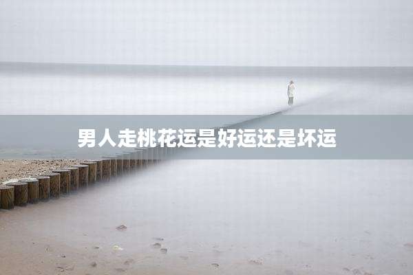 男人走桃花运是好运还是坏运