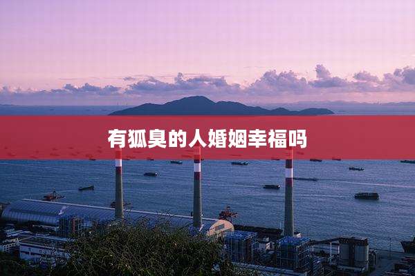 有狐臭的人婚姻幸福吗