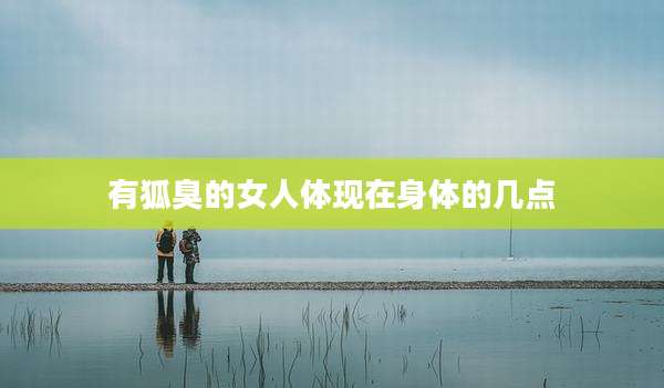 有狐臭的女人体现在身体的几点
