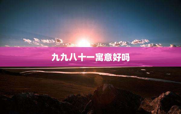九九八十一寓意好吗