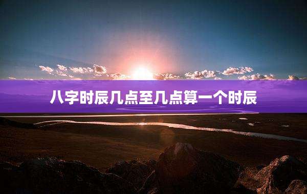八字时辰几点至几点算一个时辰