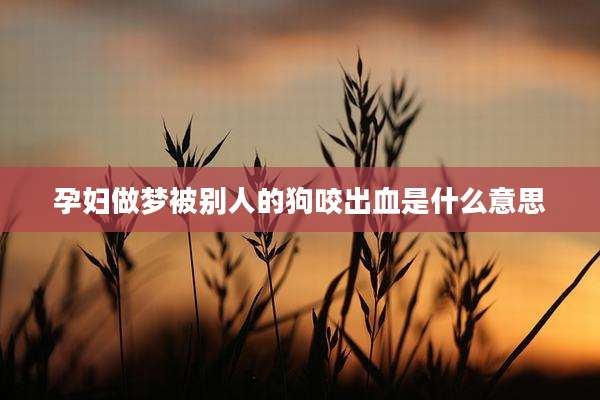 孕妇做梦被别人的狗咬出血是什么意思