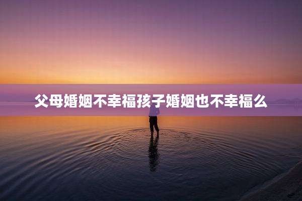 父母婚姻不幸福孩子婚姻也不幸福么