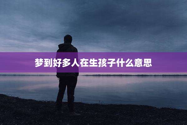 梦到好多人在生孩子什么意思