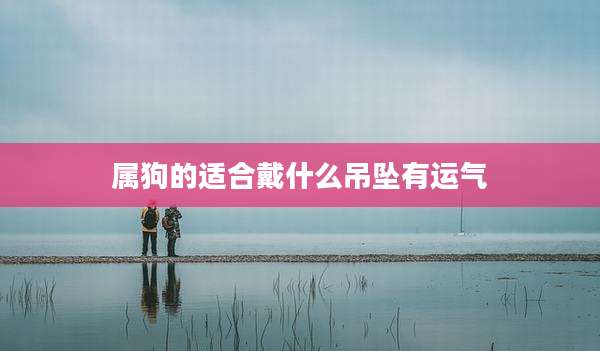 属狗的适合戴什么吊坠有运气