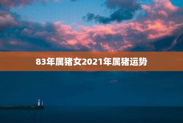 83年属猪女2021年属猪运势