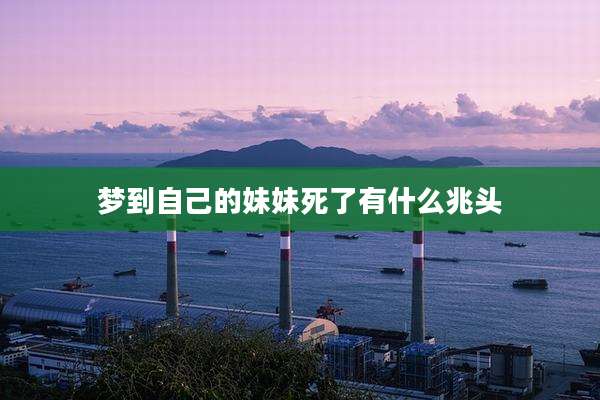 梦到自己的妹妹死了有什么兆头