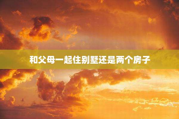 和父母一起住别墅还是两个房子