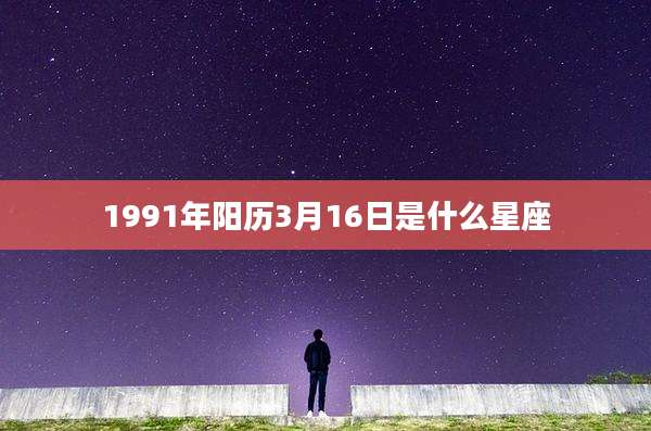 1991年阳历3月16日是什么星座