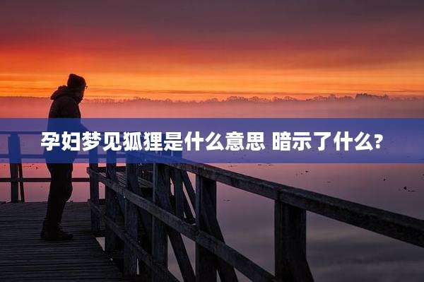 孕妇梦见狐狸是什么意思 暗示了什么?