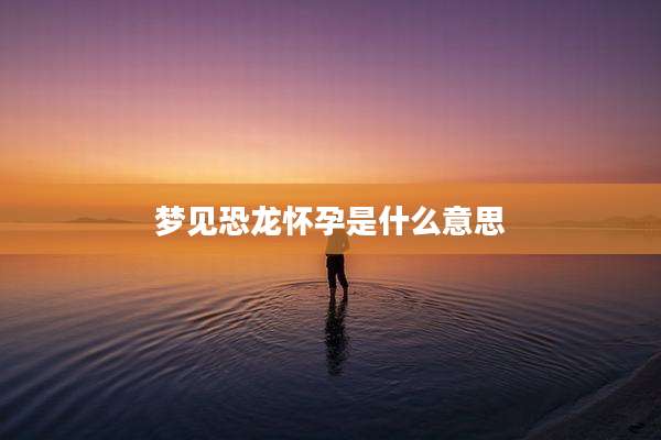 梦见恐龙怀孕是什么意思