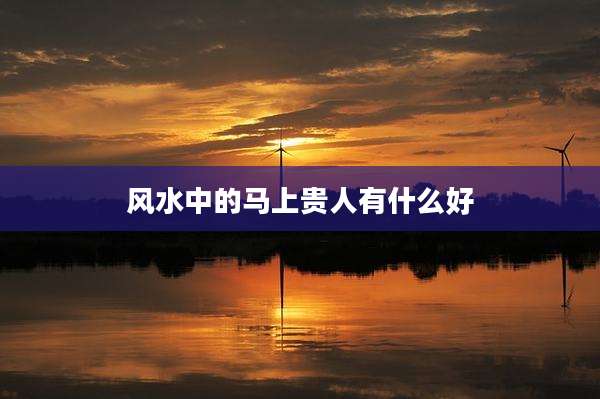 风水中的马上贵人有什么好