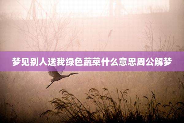 梦见别人送我绿色蔬菜什么意思周公解梦
