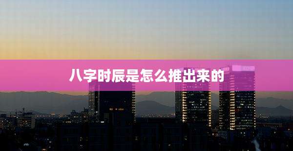 八字时辰是怎么推出来的