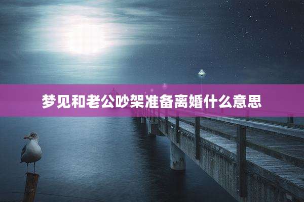 梦见和老公吵架准备离婚什么意思
