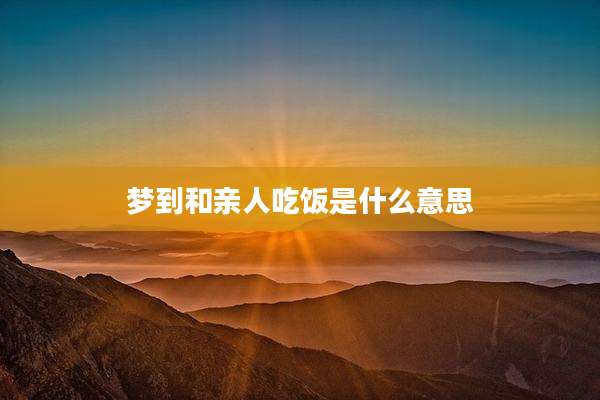 梦到和亲人吃饭是什么意思