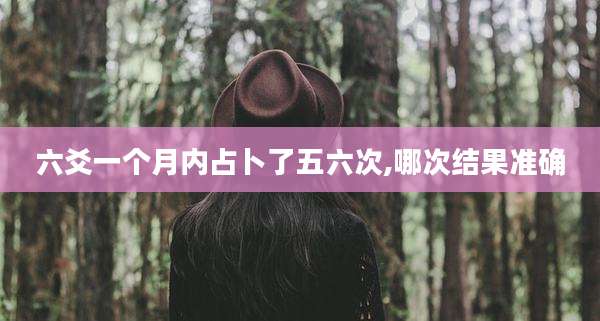 六爻一个月内占卜了五六次,哪次结果准确