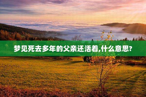 梦见死去多年的父亲还活着,什么意思?