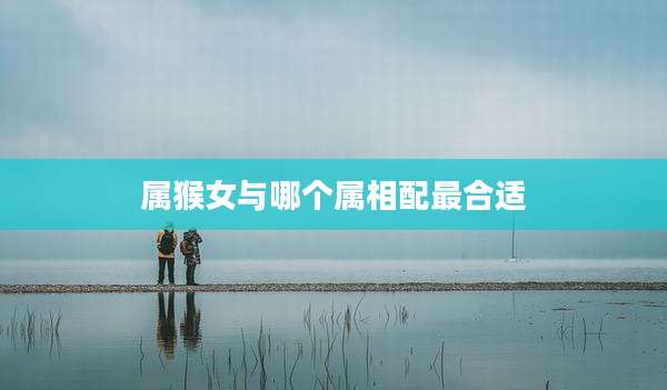 属猴女与哪个属相配最合适