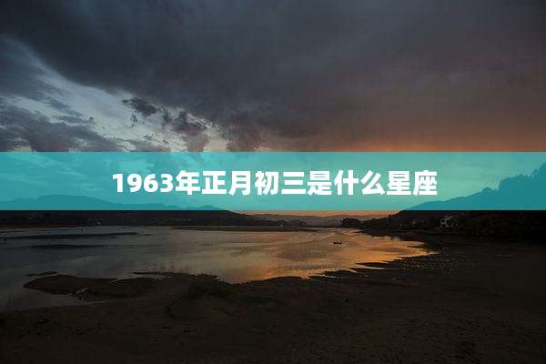 1963年正月初三是什么星座