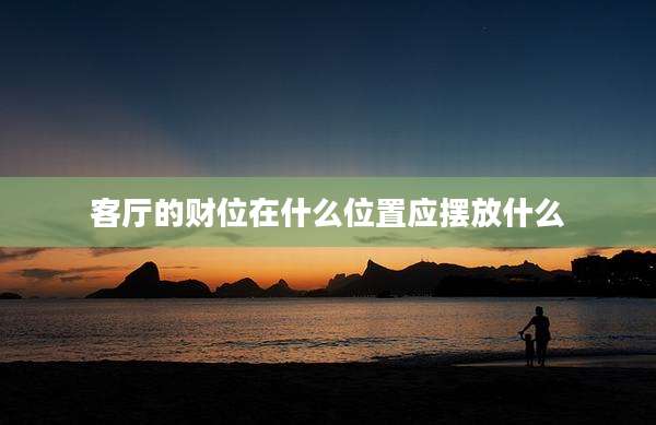 客厅的财位在什么位置应摆放什么