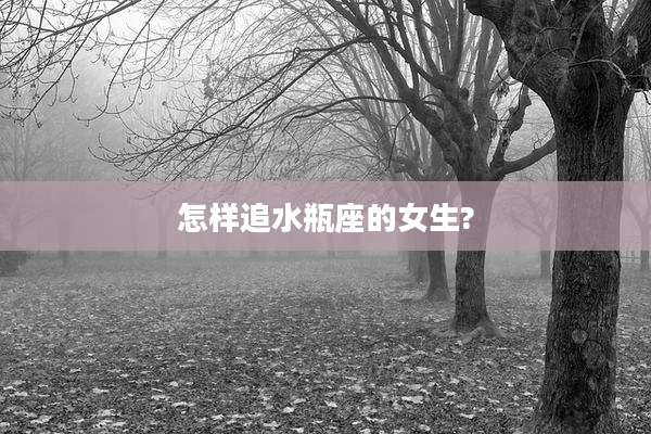 怎样追水瓶座的女生?